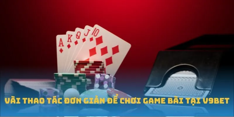 Vài thao tác đơn giản để chơi game bài tại V9BET